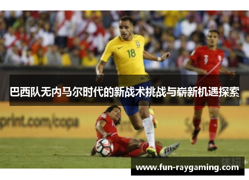 巴西队无内马尔时代的新战术挑战与崭新机遇探索