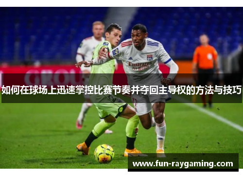 如何在球场上迅速掌控比赛节奏并夺回主导权的方法与技巧