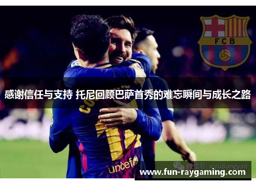感谢信任与支持 托尼回顾巴萨首秀的难忘瞬间与成长之路