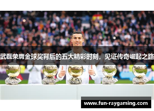 武磊荣膺金球奖背后的五大精彩时刻，见证传奇崛起之路