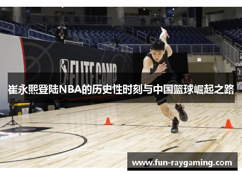 崔永熙登陆NBA的历史性时刻与中国篮球崛起之路
