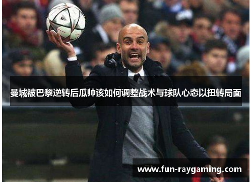 曼城被巴黎逆转后瓜帅该如何调整战术与球队心态以扭转局面
