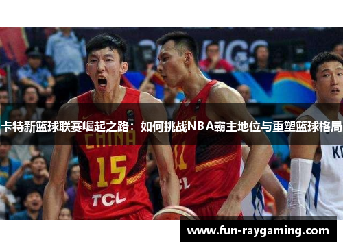 卡特新篮球联赛崛起之路：如何挑战NBA霸主地位与重塑篮球格局