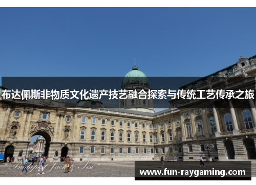 布达佩斯非物质文化遗产技艺融合探索与传统工艺传承之旅