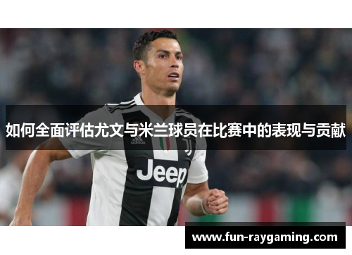 如何全面评估尤文与米兰球员在比赛中的表现与贡献