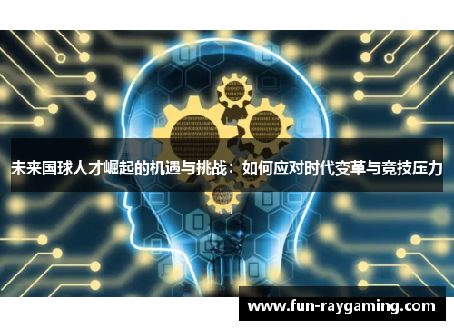 未来国球人才崛起的机遇与挑战：如何应对时代变革与竞技压力
