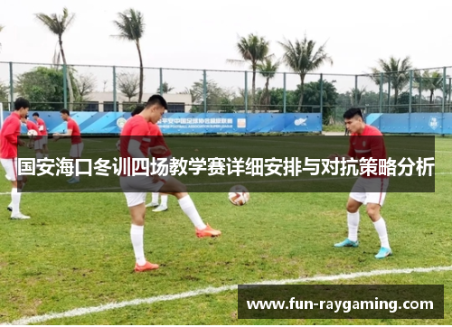 国安海口冬训四场教学赛详细安排与对抗策略分析
