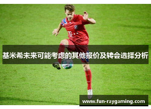 基米希未来可能考虑的其他报价及转会选择分析