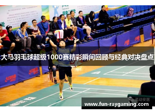 大马羽毛球超级1000赛精彩瞬间回顾与经典对决盘点