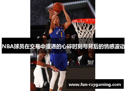 NBA球员在交易中遭遇的心碎时刻与背后的情感波动