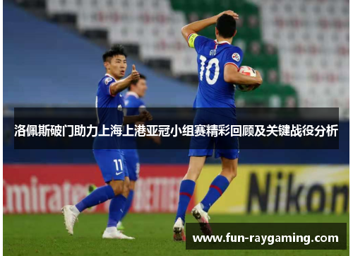 洛佩斯破门助力上海上港亚冠小组赛精彩回顾及关键战役分析