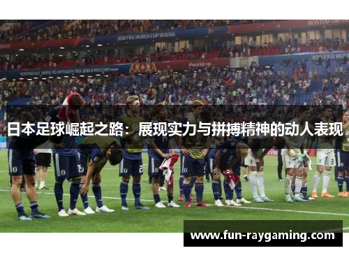 日本足球崛起之路：展现实力与拼搏精神的动人表现