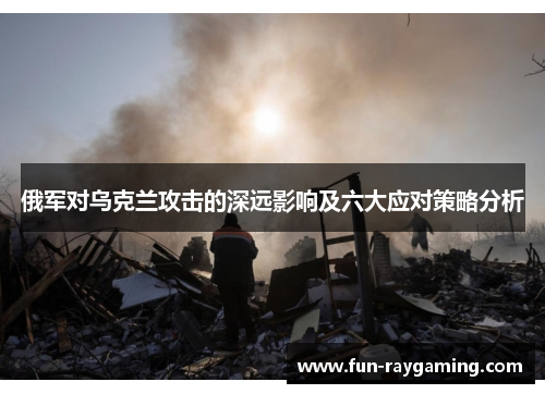 俄军对乌克兰攻击的深远影响及六大应对策略分析