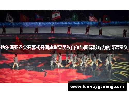 哈尔滨亚冬会开幕式升国旗彰显民族自信与国际影响力的深远意义