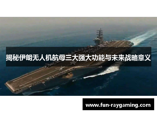 揭秘伊朗无人机航母三大强大功能与未来战略意义
