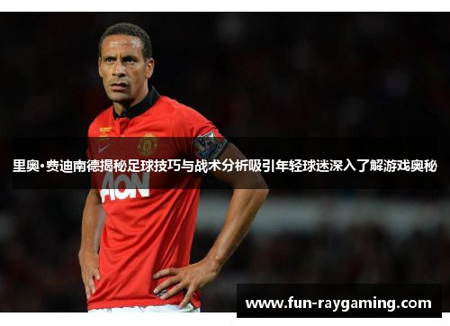 里奥·费迪南德揭秘足球技巧与战术分析吸引年轻球迷深入了解游戏奥秘