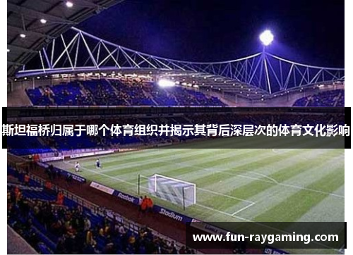斯坦福桥归属于哪个体育组织并揭示其背后深层次的体育文化影响