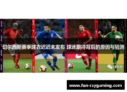 切尔西新赛季球衣迟迟未发布 球迷期待背后的原因与猜测