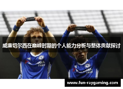 威廉切尔西在巅峰时期的个人能力分析与整体贡献探讨