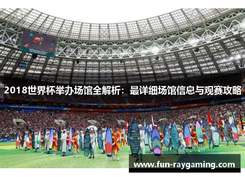 2018世界杯举办场馆全解析：最详细场馆信息与观赛攻略