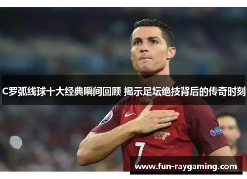 C罗弧线球十大经典瞬间回顾 揭示足坛绝技背后的传奇时刻