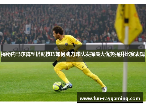 揭秘内马尔阵型搭配技巧如何助力球队发挥最大优势提升比赛表现