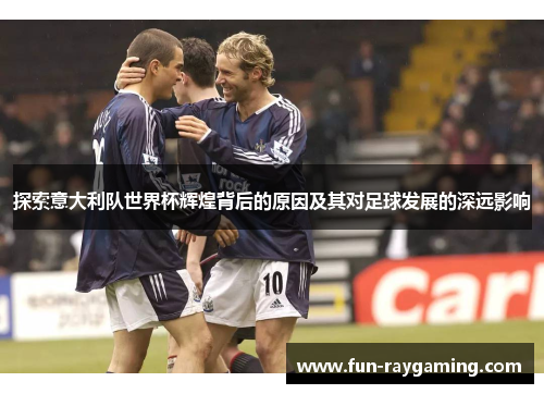 探索意大利队世界杯辉煌背后的原因及其对足球发展的深远影响 探索意大利队世界杯辉煌背后的原因及其对足球发展的深远影响