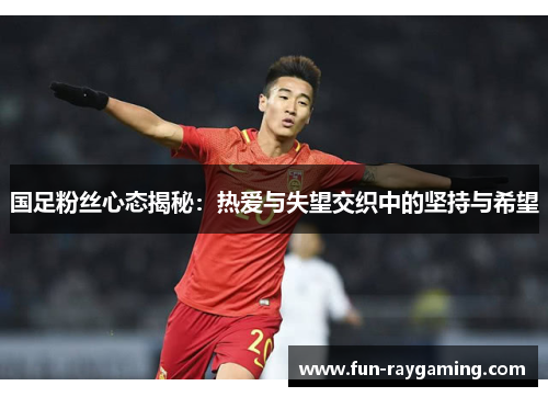 国足粉丝心态揭秘:热爱与失望交织中的坚持与希望 国足粉丝心态揭秘:热爱与失望交织中的坚持与希望