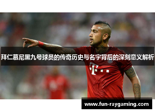 拜仁慕尼黑九号球员的传奇历史与名字背后的深刻意义解析