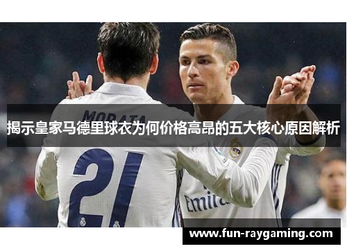 揭示皇家马德里球衣为何价格高昂的五大核心原因解析