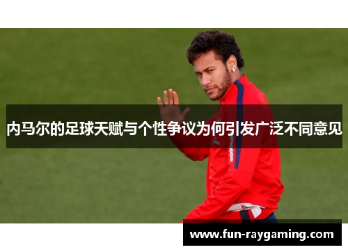 内马尔的足球天赋与个性争议为何引发广泛不同意见