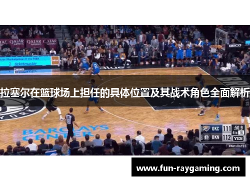 拉塞尔在篮球场上担任的具体位置及其战术角色全面解析 拉塞尔在篮球场上担任的具体位置及其战术角色全面解析