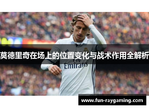 莫德里奇在场上的位置变化与战术作用全解析