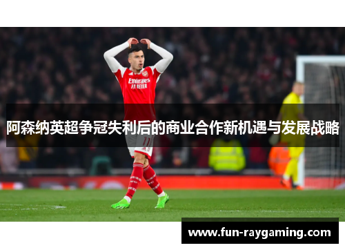 阿森纳英超争冠失利后的商业合作新机遇与发展战略 阿森纳英超争冠失利后的商业合作新机遇与发展战略