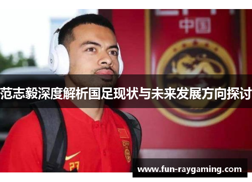 范志毅深度解析国足现状与未来发展方向探讨