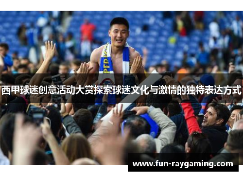 西甲球迷创意活动大赏探索球迷文化与激情的独特表达方式 西甲球迷创意活动大赏探索球迷文化与激情的独特表达方式