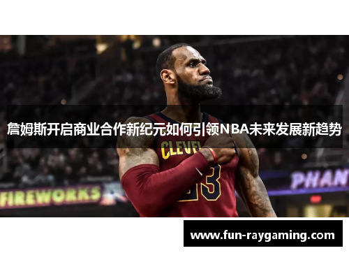 詹姆斯开启商业合作新纪元如何引领NBA未来发展新趋势