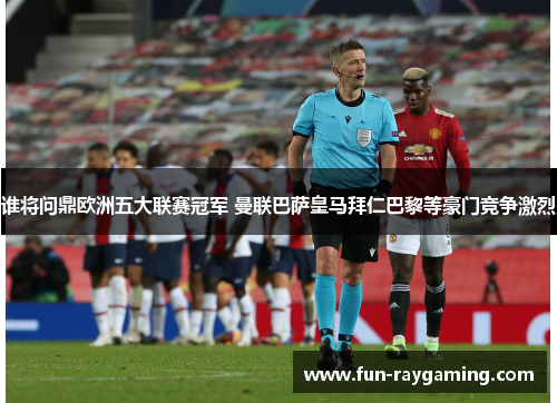 谁将问鼎欧洲五大联赛冠军 曼联巴萨皇马拜仁巴黎等豪门竞争激烈