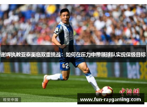 谢晖执教亚泰面临双重挑战：如何在压力中带领球队实现保级目标