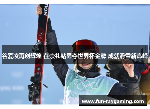谷爱凌再创辉煌 在崇礼站勇夺世界杯金牌 成就滑雪新高峰 谷爱凌再创辉煌 在崇礼站勇夺世界杯金牌 成就滑雪新高峰
