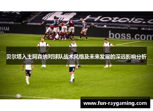 贝尔塔入主阿森纳对球队战术风格及未来发展的深远影响分析 贝尔塔入主阿森纳对球队战术风格及未来发展的深远影响分析
