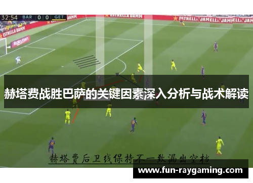 赫塔费战胜巴萨的关键因素深入分析与战术解读 赫塔费战胜巴萨的关键因素深入分析与战术解读