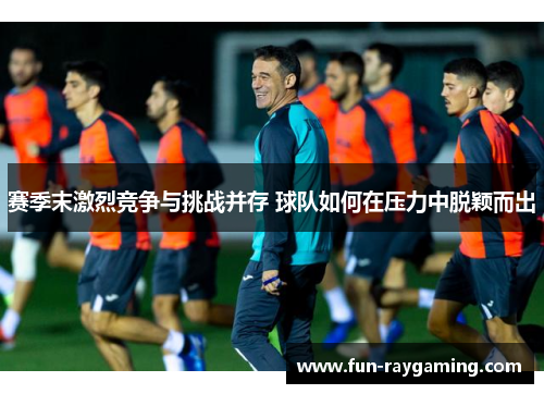赛季末激烈竞争与挑战并存 球队如何在压力中脱颖而出 赛季末激烈竞争与挑战并存 球队如何在压力中脱颖而出