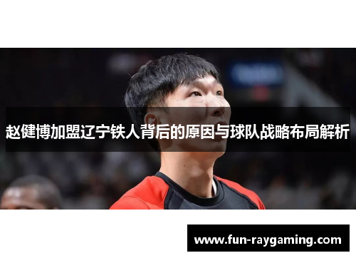 赵健博加盟辽宁铁人背后的原因与球队战略布局解析 赵健博加盟辽宁铁人背后的原因与球队战略布局解析