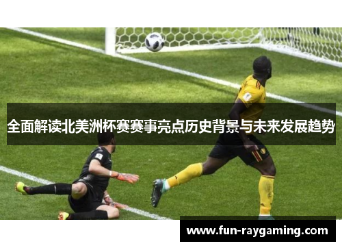 全面解读北美洲杯赛赛事亮点历史背景与未来发展趋势