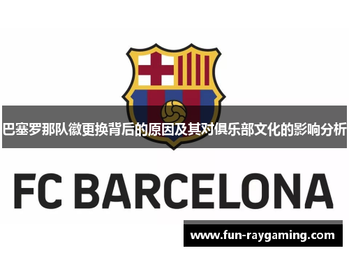 巴塞罗那队徽更换背后的原因及其对俱乐部文化的影响分析 巴塞罗那队徽更换背后的原因及其对俱乐部文化的影响分析