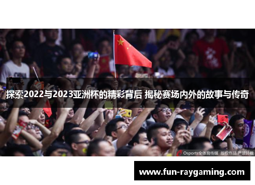 探索2022与2023亚洲杯的精彩背后 揭秘赛场内外的故事与传奇