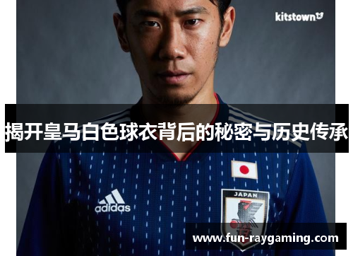 揭开皇马白色球衣背后的秘密与历史传承 揭开皇马白色球衣背后的秘密与历史传承