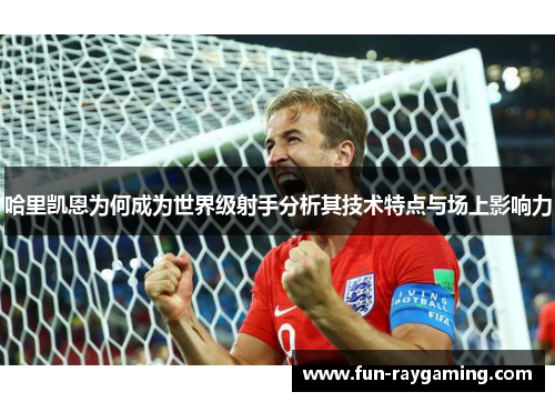 哈里凯恩为何成为世界级射手分析其技术特点与场上影响力