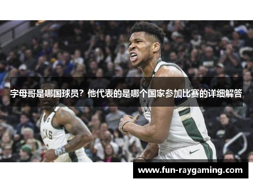 字母哥是哪国球员?他代表的是哪个国家参加比赛的详细解答 字母哥是哪国球员?他代表的是哪个国家参加比赛的详细解答